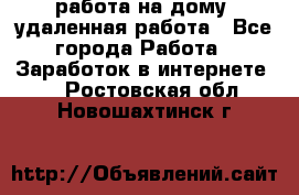 работа на дому, удаленная работа - Все города Работа » Заработок в интернете   . Ростовская обл.,Новошахтинск г.